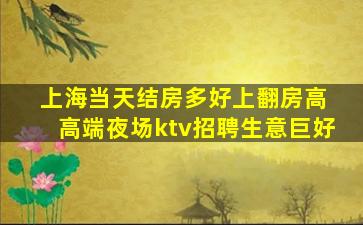 上海当天结房多好上翻房高 高端夜场ktv招聘生意巨好